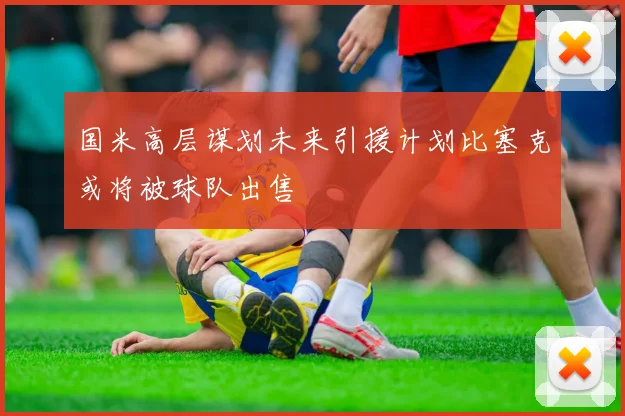 国米高层谋划未来引援计划比塞克或将被球队出售
