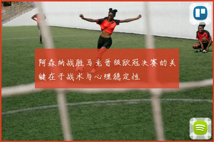 阿森纳战胜马竞晋级欧冠决赛的关键在于战术与心理稳定性