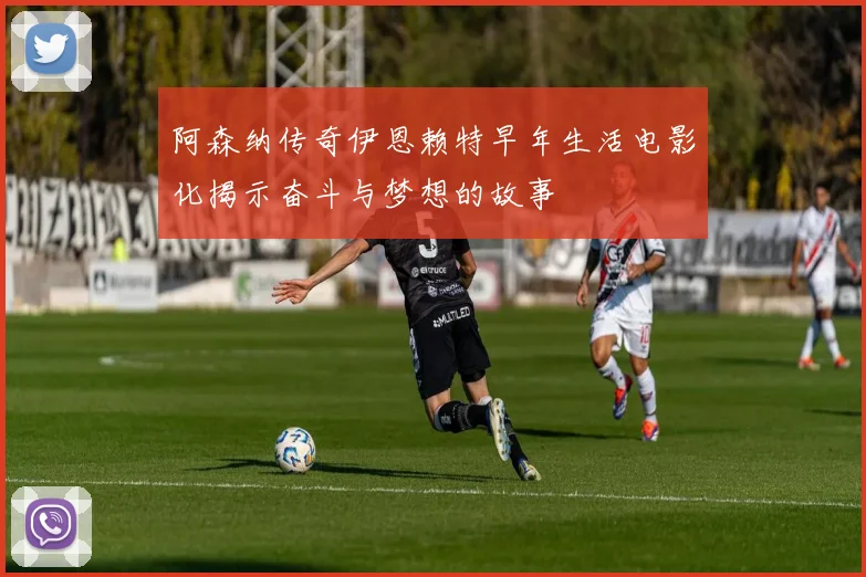 阿森纳传奇伊恩赖特早年生活电影化揭示奋斗与梦想的故事