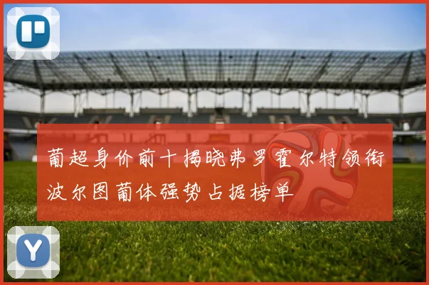 葡超身价前十揭晓弗罗霍尔特领衔波尔图葡体强势占据榜单