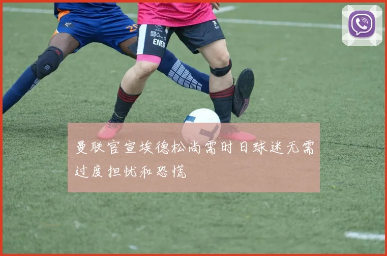 曼联官宣埃德松尚需时日球迷无需过度担忧和恐慌