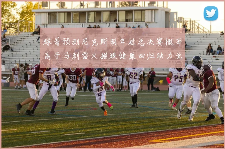 球哥预测尼克斯明年进总决赛概率高于马刺雷火掘狼健康回归助力竞争