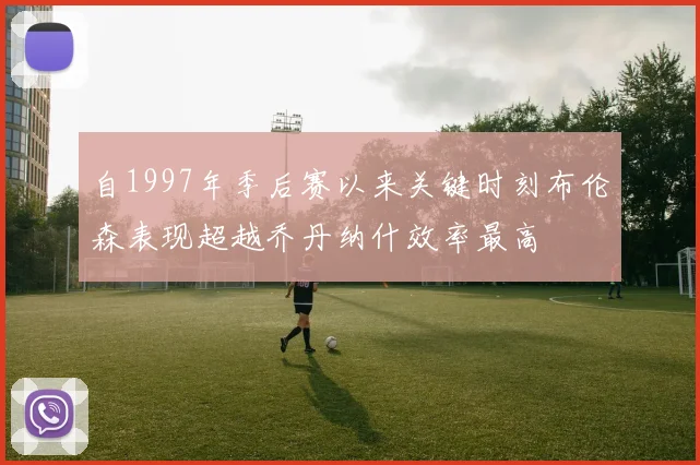 自1997年季后赛以来关键时刻布伦森表现超越乔丹纳什效率最高