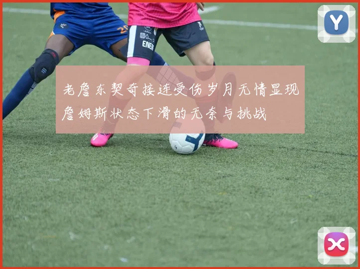 老詹东契奇接连受伤岁月无情显现詹姆斯状态下滑的无奈与挑战