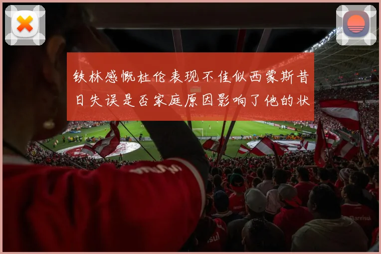 铁林感慨杜伦表现不佳似西蒙斯昔日失误是否家庭原因影响了他的状态