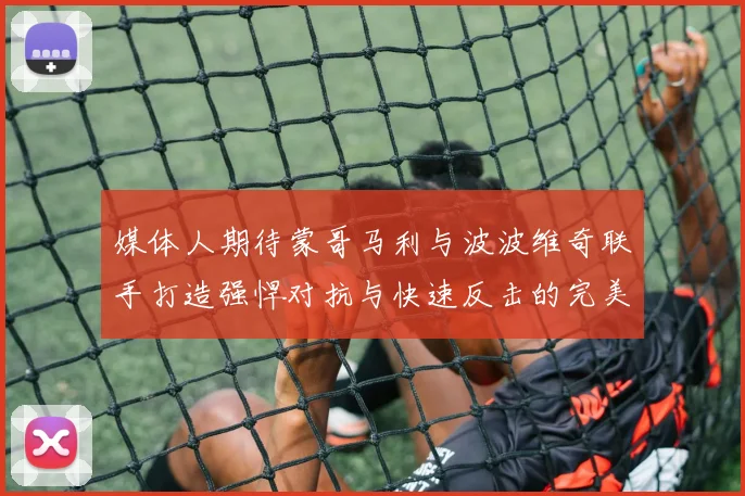 媒体人期待蒙哥马利与波波维奇联手打造强悍对抗与快速反击的完美结合