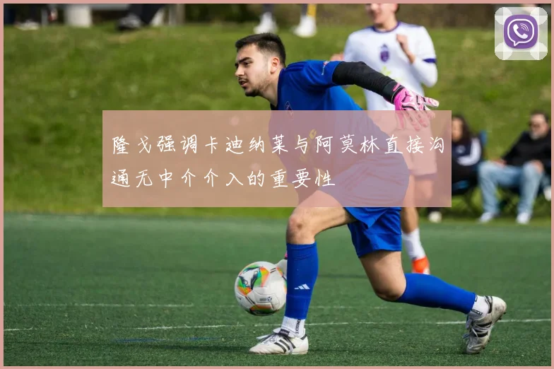 隆戈强调卡迪纳莱与阿莫林直接沟通无中介介入的重要性