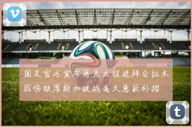 国足官方宣布蒋光太程进拜合拉木因伤缺席新加坡战高天意获补招