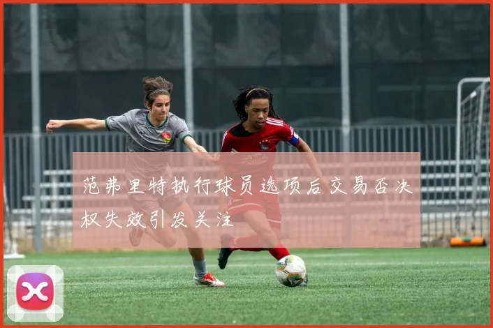 范弗里特执行球员选项后交易否决权失效引发关注