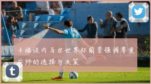 卡福谈内马尔世界杯前景强调尊重安帅的选择与决策
