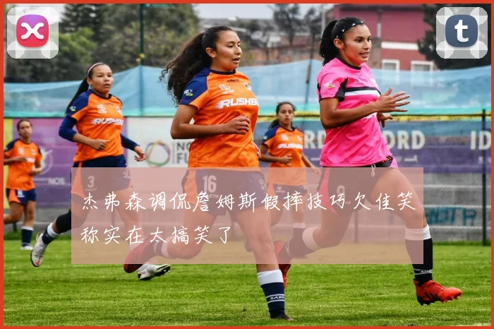 杰弗森调侃詹姆斯假摔技巧欠佳笑称实在太搞笑了