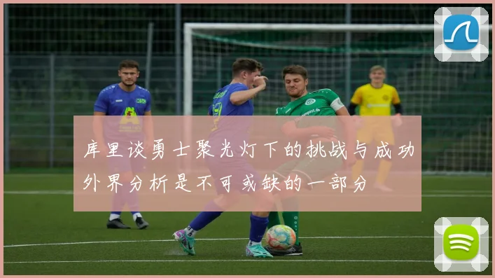 库里谈勇士聚光灯下的挑战与成功外界分析是不可或缺的一部分