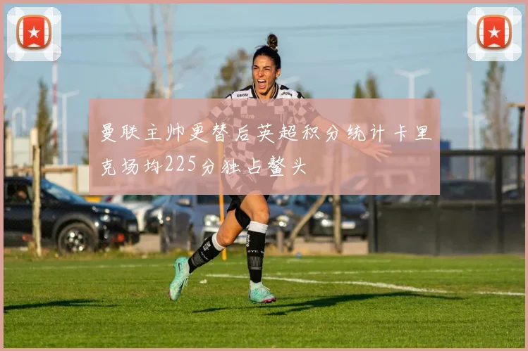 曼联主帅更替后英超积分统计卡里克场均225分独占鳌头