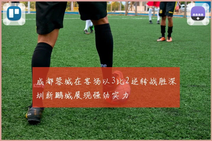 成都蓉城在客场以3比2逆转战胜深圳新鹏城展现强劲实力