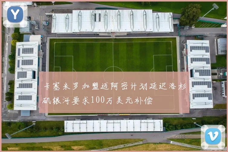 卡塞米罗加盟迈阿密计划延迟洛杉矶银河要求100万美元补偿