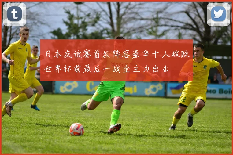 日本友谊赛首发阵容豪华十人旅欧世界杯前最后一战全主力出击