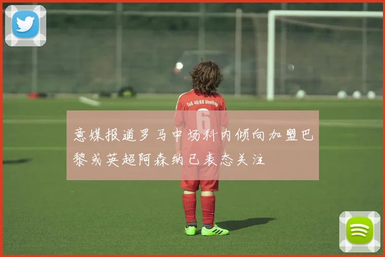 意媒报道罗马中场科内倾向加盟巴黎或英超阿森纳已表态关注