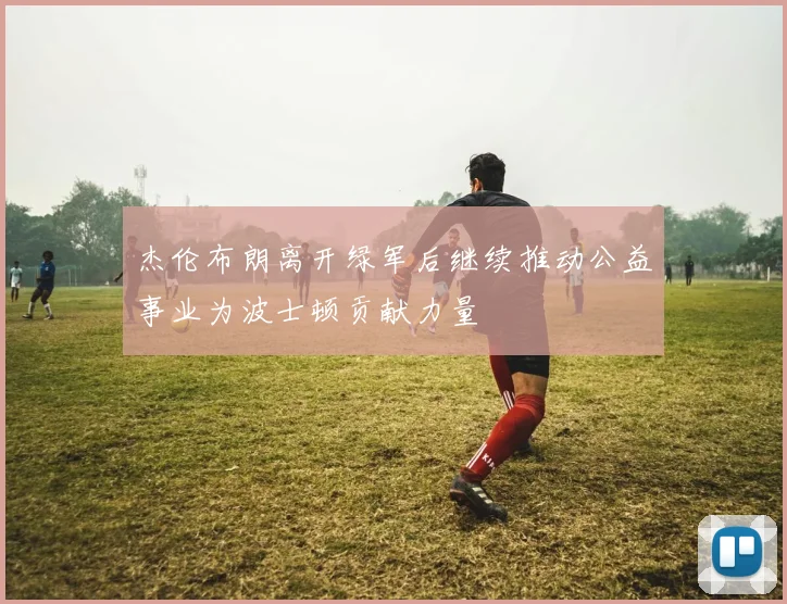 杰伦布朗离开绿军后继续推动公益事业为波士顿贡献力量